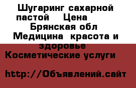 Шугаринг сахарной пастой  › Цена ­ 100 - Брянская обл. Медицина, красота и здоровье » Косметические услуги   